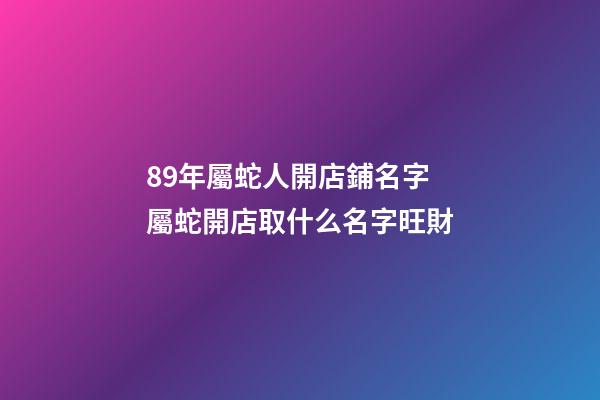 89年屬蛇人開店鋪名字 屬蛇開店取什么名字旺財
